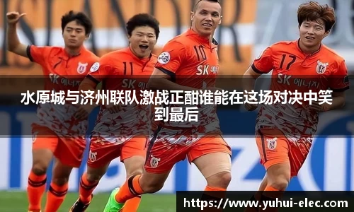 水原城与济州联队激战正酣谁能在这场对决中笑到最后